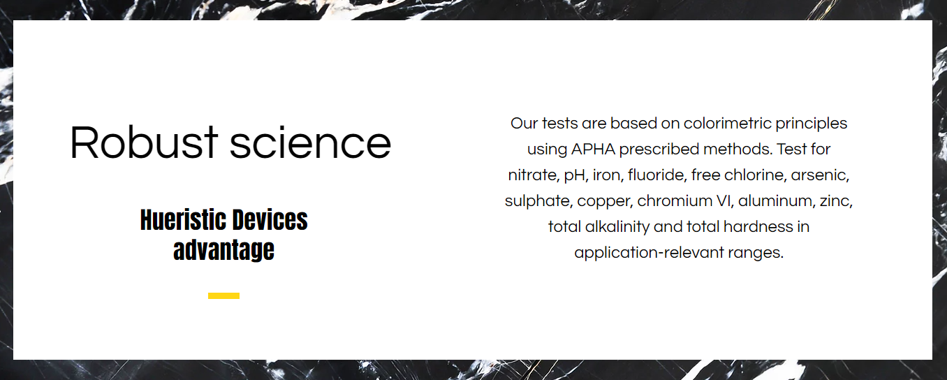 Hueristic Devices tests are based on colorimetric principles using APHA prescribed methods in ranges relevant to the source water.